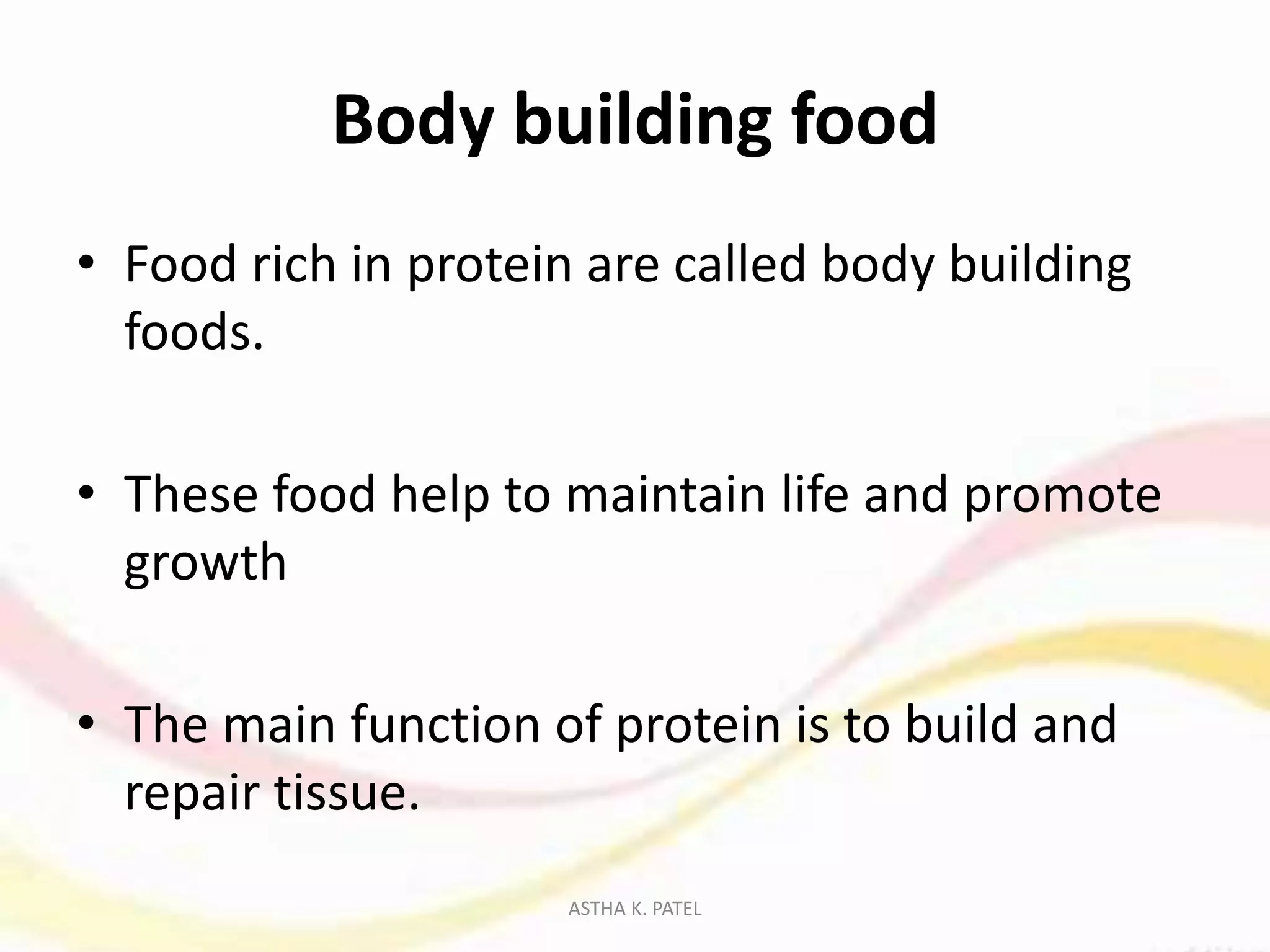 Body building food
• Food rich in protein are called body building
foods.
• These food help to maintain life and promote
growth
• The main function of protein is to build and
repair tissue.
ASTHA K. PATEL
 