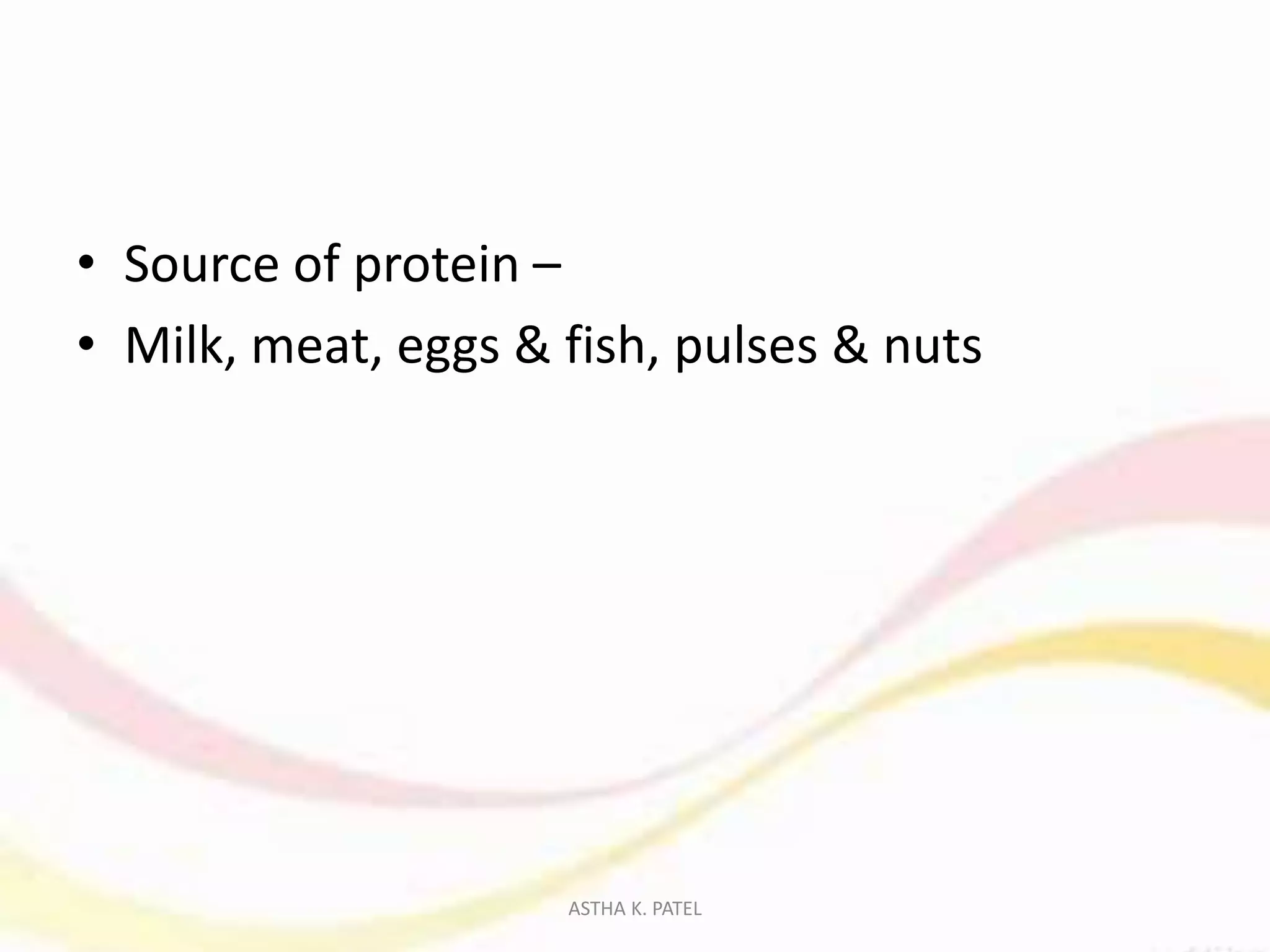 • Source of protein –
• Milk, meat, eggs & fish, pulses & nuts
ASTHA K. PATEL
 