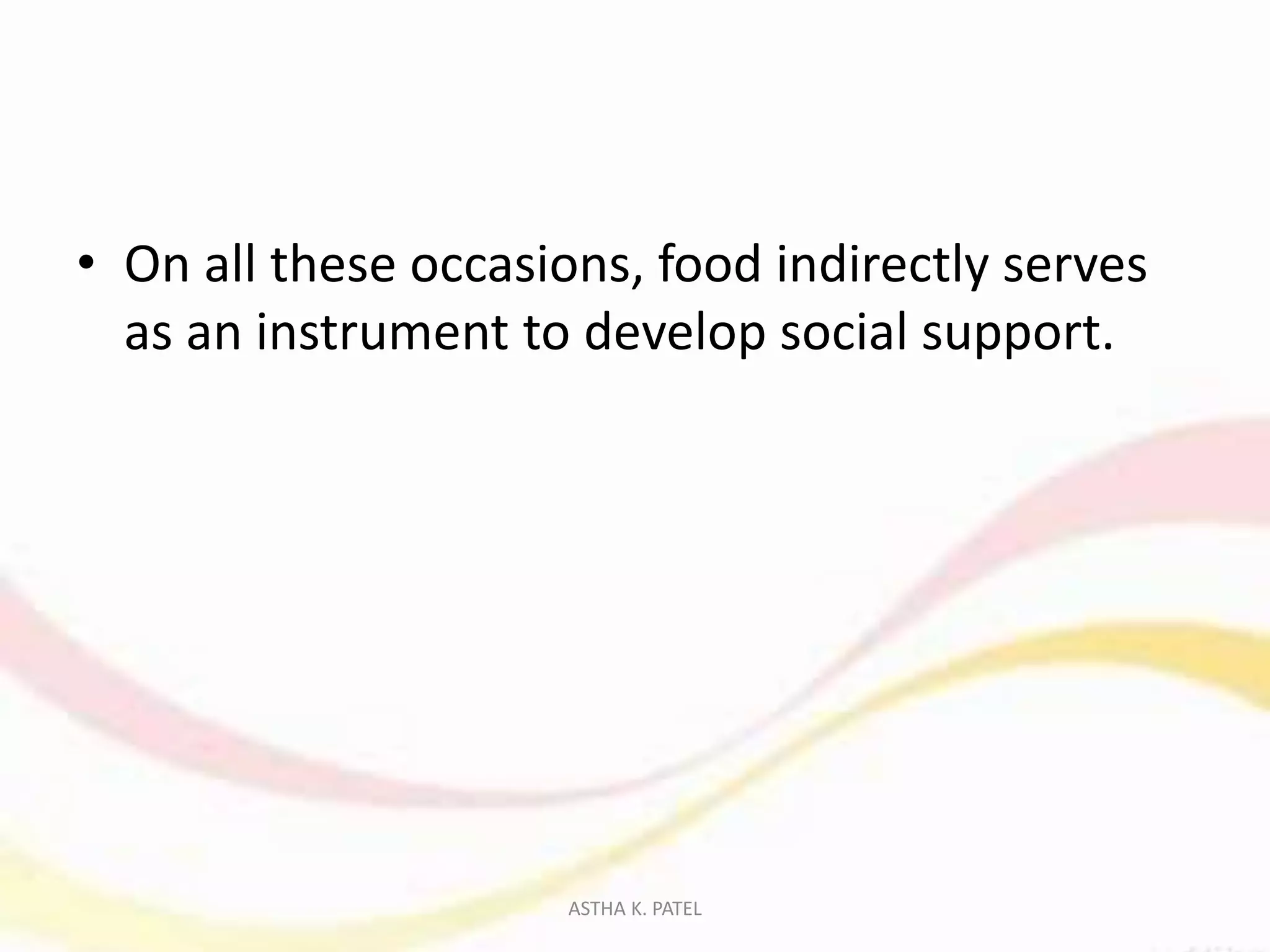 • On all these occasions, food indirectly serves
as an instrument to develop social support.
ASTHA K. PATEL
 