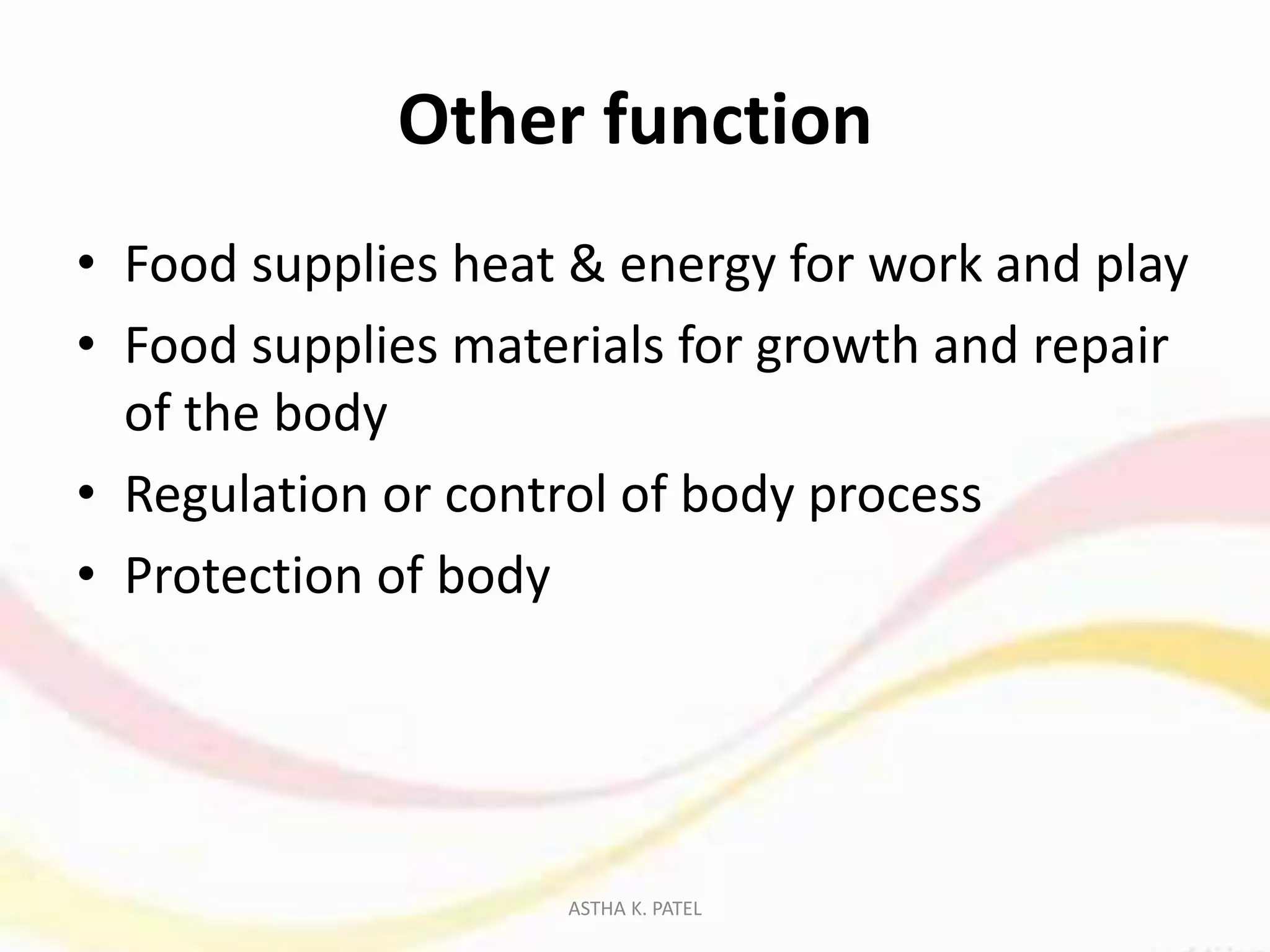Other function
• Food supplies heat & energy for work and play
• Food supplies materials for growth and repair
of the body
• Regulation or control of body process
• Protection of body
ASTHA K. PATEL
 