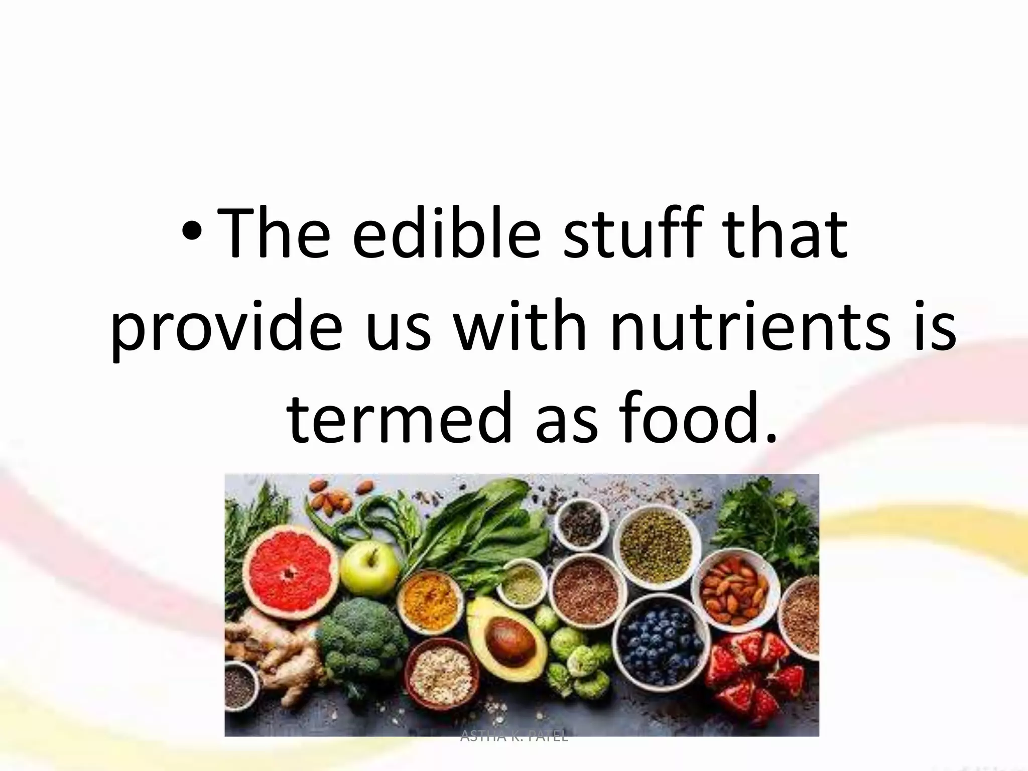 • The edible stuff that
provide us with nutrients is
termed as food.
ASTHA K. PATEL
 