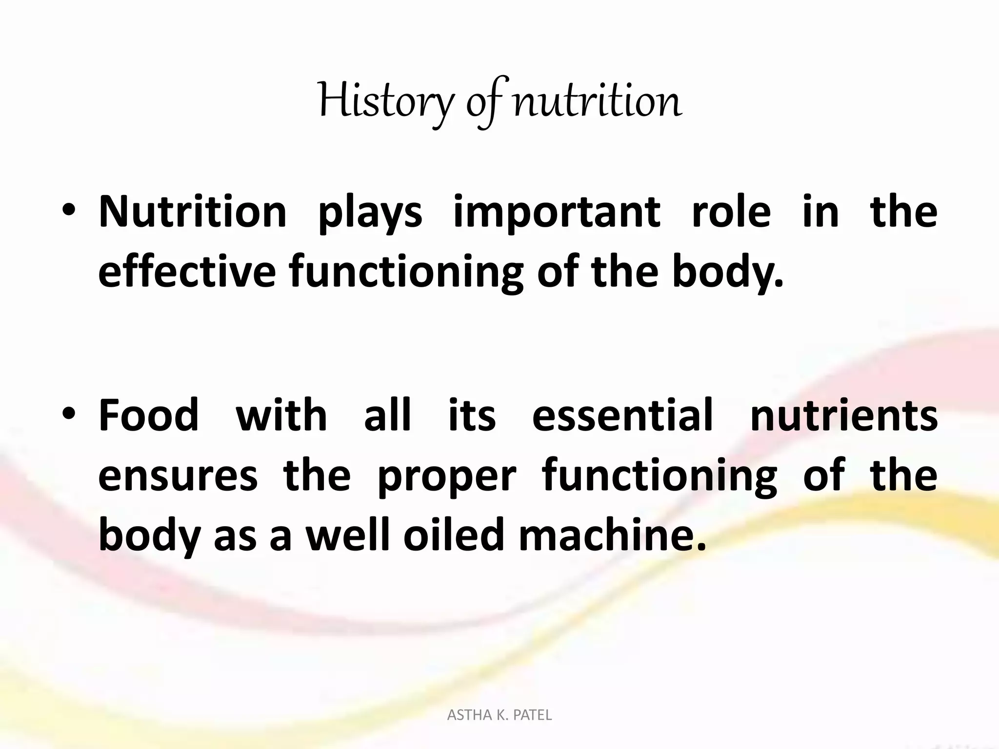 History of nutrition
• Nutrition plays important role in the
effective functioning of the body.
• Food with all its essential nutrients
ensures the proper functioning of the
body as a well oiled machine.
ASTHA K. PATEL
 