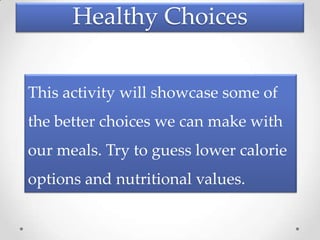 Healthy Choices


This activity will showcase some of
the better choices we can make with
our meals. Try to guess lower calorie
options and nutritional values.
 