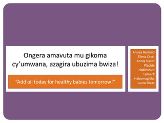 “Add oil today for healthy babies tomorrow!”
Ongera amavuta mu gikoma
cy’umwana, azagira ubuzima bwiza!
Anissa Bensaid
Elena Cryst
Annie Gavin
Placide
Habinshuti
Lameck
Habumugisha
Laura Maas
 