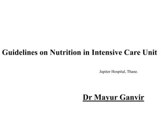 Guidelines on Nutrition in Intensive Care Unit
Dr Mayur Ganvir
Jupiter Hospital, Thane.
 