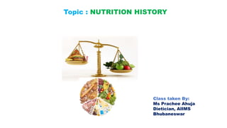Topic : NUTRITION HISTORY
Class taken By:
Ms Prachee Ahuja
Dietician, AIIMS
Bhubaneswar
 