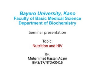 Bayero University, Kano
Faculty of Basic Medical Science
Department of Biochemistry
Seminar presentation
Topic:
Nutrition and HIV
By:
Muhammad Hassan Adam
BMS/17/NTD/00416
 