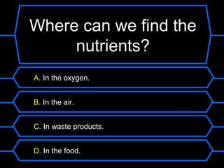 Where can we find the
     nutrients?
A. In the oxygen.


B. In the air.


C. In waste products.


D. In the food.
 