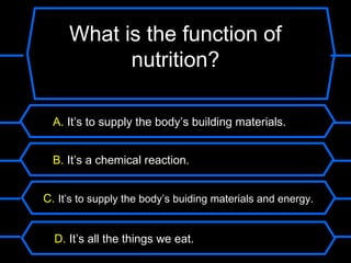 What is the function of
           nutrition?

  A. It’s to supply the body’s building materials.


  B. It’s a chemical reaction.


C. It’s to supply the body’s buiding materials and energy.


  D. It’s all the things we eat.
 