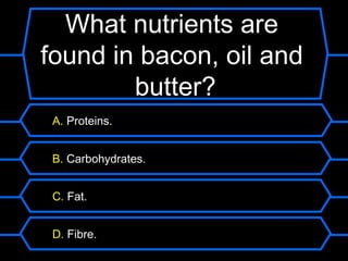 What nutrients are
What nutrients are found
found in bacon, oil and
    in vegetables?
        butter?
 A. Proteins.


 B. Carbohydrates.


 C. Fat.


 D. Fibre.
 