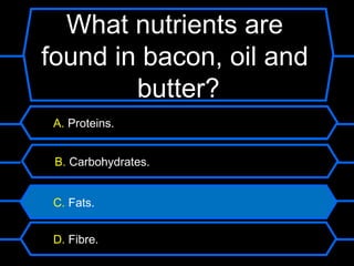 What nutrients are
found in bacon, oil and
        butter?
 A. Proteins.


 B. Carbohydrates.


 C. Fats.


 D. Fibre.
 