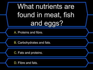 What nutrients are
What nutrients are found
  found in meat, fish
    in vegetables?
      and eggs?
 A. Proteins and fibre.


 B. Carbohydrates and fats.


 C. Fats and proteins.


 D. Fibre and fats.
 