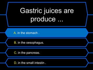 Gastric juices are
      produce ...
A. in the stomach .


B. in the oesophagus.


C. in the pancreas.


D. in the small intestin .
 