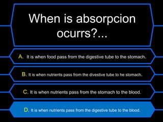 When is absorpcion
       ocurrs?...
A. It is when food pass from the digestive tube to the stomach.


 B. It is when nutrients pass from the divestive tube to he stomach.


  C. It is when nutrients pass from the stomach to the blood.


  D. It is when nutrients pass from the digestive tube to the blood.
 