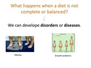 What happens when a diet is not 
complete or balanced? 
We can develope disorders or diseases. 
Obesity Growth problems 
 