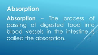 Absorption – The process of
passing of digested food into
blood vessels in the intestine is
called the absorption.
Absorption
 