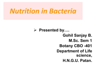 Nutrition in Bacteria
 Presented by….
Gohil Sanjay B.
M.Sc. Sem 1
Botany CBO -401
Department of Life
science,
H.N.G.U. Patan.
 