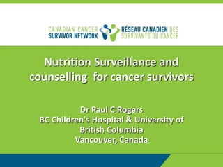Nutrition Surveillance and
counselling for cancer survivors
Dr Paul C Rogers
BC Children's Hospital & University of
British Columbia
Vancouver, Canada
 