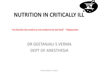 NUTRITION IN CRITICALLY ILL
DR GEETANJALI S VERMA
DEPT OF ANESTHESIA
“Let food be thy medicine and medicine be thy food” ~Hippocrates
®DR GEETANJALI S VERMA
 