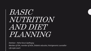 BASIC
NUTRITION
AND DIET
PLANNING
Dietitian – NehaVarun Updhayay
Member of IDA, member of ADA, Diabetic educator, Nutrigenomic counsellor
Life style coach
 