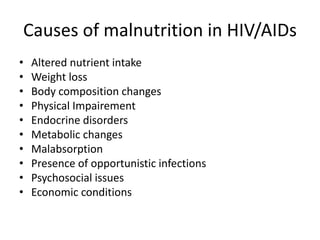 Causes of malnutrition in HIV/AIDs
• Altered nutrient intake
• Weight loss
• Body composition changes
• Physical Impairement
• Endocrine disorders
• Metabolic changes
• Malabsorption
• Presence of opportunistic infections
• Psychosocial issues
• Economic conditions
 