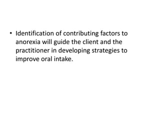• Identification of contributing factors to
anorexia will guide the client and the
practitioner in developing strategies to
improve oral intake.
 