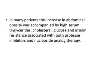 • In many patients this increase in abdominal
obesity was accompanied by high serum
triglycerides, cholesteral, glucose and insulin
resistance associated with both protease
inhibitors and nucleoside analog therapy.
 