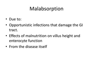 Malabsorption
• Due to:
• Opportunistic infections that damage the GI
tract.
• Effects of malnutrition on villus height and
enterocyte function
• From the disease itself
 
