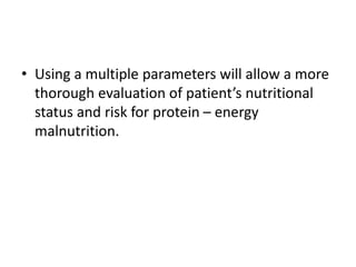 • Using a multiple parameters will allow a more
thorough evaluation of patient’s nutritional
status and risk for protein – energy
malnutrition.
 