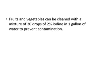 • Fruits and vegetables can be cleaned with a
mixture of 20 drops of 2% iodine in 1 gallon of
water to prevent contamination.
 