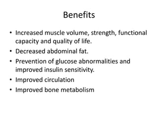 Benefits
• Increased muscle volume, strength, functional
capacity and quality of life.
• Decreased abdominal fat.
• Prevention of glucose abnormalities and
improved insulin sensitivity.
• Improved circulation
• Improved bone metabolism
 