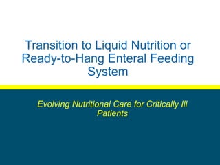 Transition to Liquid Nutrition or
Ready-to-Hang Enteral Feeding
System
Evolving Nutritional Care for Critically Ill
Patients
 