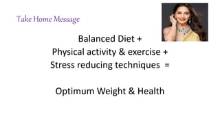 Take Home Message
Balanced Diet +
Physical activity & exercise +
Stress reducing techniques =
Optimum Weight & Health
 