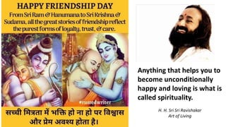 Anything that helps you to
become unconditionally
happy and loving is what is
called spirituality.
H. H. Sri Sri Ravishakar
Art of Living
 