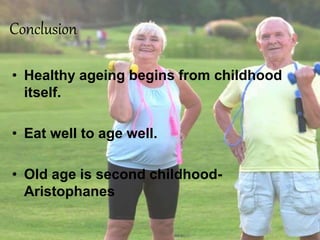 Conclusion
• Healthy ageing begins from childhood
itself.
• Eat well to age well.
• Old age is second childhood-
Aristophanes
 