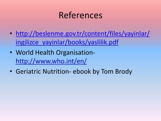 References
• http://beslenme.gov.tr/content/files/yayinlar/
ingilizce_yayinlar/books/yaslilik.pdf
• World Health Organisation-
http://www.who.int/en/
• Geriatric Nutrition- ebook by Tom Brody
 