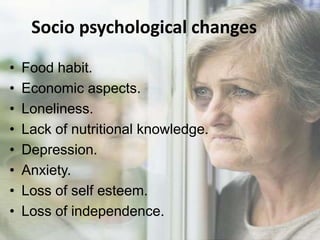 Socio psychological changes
• Food habit.
• Economic aspects.
• Loneliness.
• Lack of nutritional knowledge.
• Depression.
• Anxiety.
• Loss of self esteem.
• Loss of independence.
 