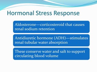Hormonal Stress Response
Aldosterone—corticosteroid that causes
renal sodium retention
Antidiuretic hormone (ADH)—stimulates
renal tubular water absorption
These conserve water and salt to support
circulating blood volume
 