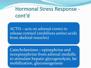 Hormonal Stress Response -
cont’d
ACTH—acts on adrenal cortex to
release cortisol (mobilizes amino acids
from skeletal muscles)
Catecholamines—epinephrine and
norepinephrine from adrenal medulla
to stimulate hepatic glycogenolysis, fat
mobilization, gluconeogenesis
 