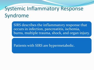 Systemic Inflammatory Response
Syndrome
SIRS describes the inflammatory response that
occurs in infection, pancreatitis, ischemia,
burns, multiple trauma, shock, and organ injury.
Patients with SIRS are hypermetabolic.
 