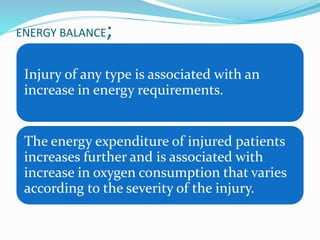 ENERGY BALANCE;
Injury of any type is associated with an
increase in energy requirements.
The energy expenditure of injured patients
increases further and is associated with
increase in oxygen consumption that varies
according to the severity of the injury.
 