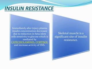 INSULIN RESISTANCE
Immediately after injury plasma
insulin concentration decreases
due to reduction in beta islets
cells senstivity to glucose which is
mediated by
CATECHOLAMINES, CORTISOL
and increase activity of SNS.
Skeletal muscle is a
significant site of insulin
resistance.
 
