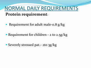 NORMAL DAILY REQUIREMENTS
Protein requirement:
 Requirement for adult male-0.8 g/kg
 Requirement for children - 2 to 2.5g/kg
 Severely stressed pat.- 2to 3g/kg
 