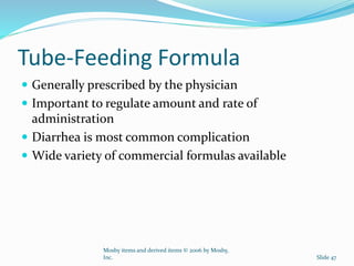 Tube-Feeding Formula
 Generally prescribed by the physician
 Important to regulate amount and rate of
administration
 Diarrhea is most common complication
 Wide variety of commercial formulas available
Mosby items and derived items © 2006 by Mosby,
Inc. Slide 47
 