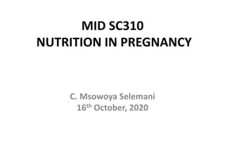 MID SC310
NUTRITION IN PREGNANCY
C. Msowoya Selemani
16th October, 2020
 