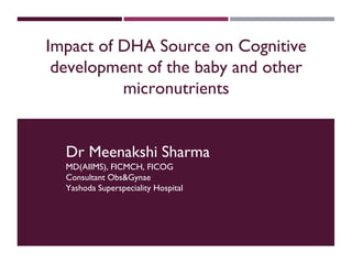 Impact of DHA Source on Cognitive
development of the baby and other
micronutrients
Dr Meenakshi Sharma
MD(AIIMS), FICMCH, FICOG
Consultant Obs&Gynae
Yashoda Superspeciality Hospital
 