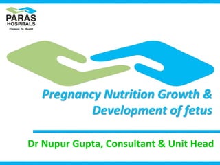 Pregnancy Nutrition Growth &
Development of fetus
Dr Nupur Gupta, Consultant & Unit Head
 