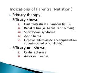  Primary therapy:
- Efficacy shown
i. Gastrointestinal cutaneous fistula
ii. Renal failure(acute tubular necrosis)
iii. Short bowel syndrome
iv. Acute burns
v. Hepatic failure(acute decompensation
superimposed on cirrhosis)
- Efficacy not shown
i. Crohn’s disease
ii. Anorexia nervosa
 