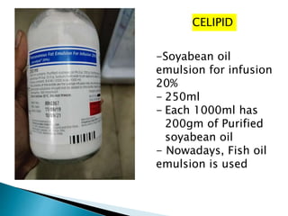 CELIPID
-Soyabean oil
emulsion for infusion
20%
- 250ml
- Each 1000ml has
200gm of Purified
soyabean oil
- Nowadays, Fish oil
emulsion is used
 