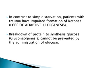  In contrast to simple starvation, patients with
trauma have impaired formation of Ketones
(LOSS OF ADAPTIVE KETOGENESIS).
 Breakdown of protein to synthesis glucose
(Gluconeogenesis) cannot be prevented by
the administration of glucose.
 